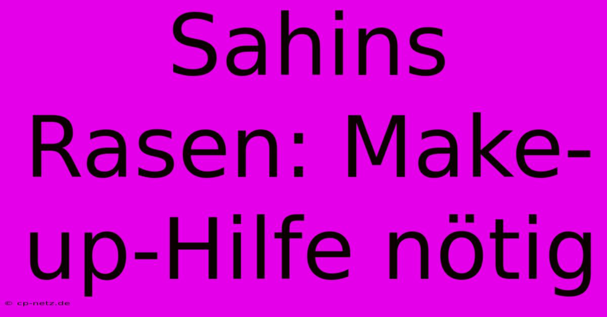 Sahins Rasen: Make-up-Hilfe Nötig