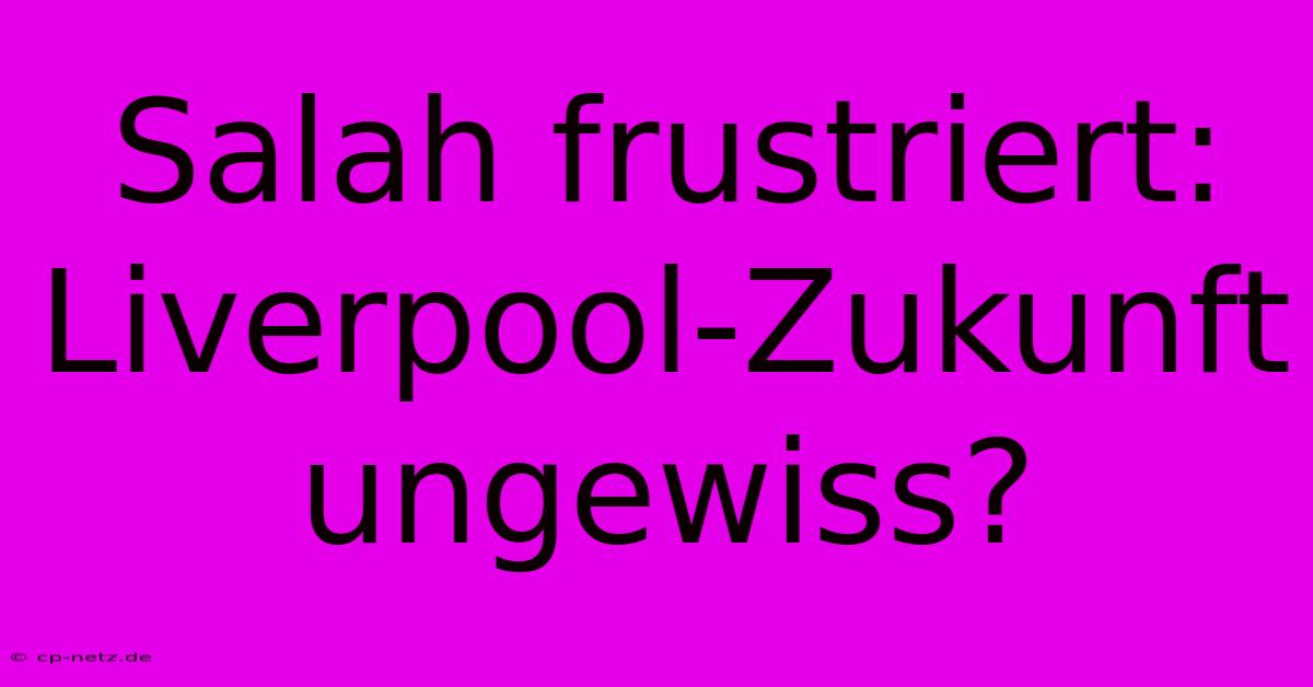 Salah Frustriert: Liverpool-Zukunft Ungewiss?