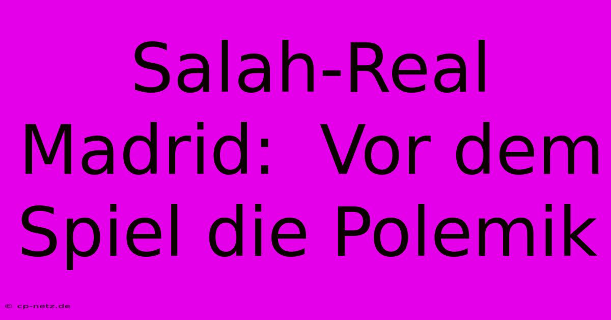 Salah-Real Madrid:  Vor Dem Spiel Die Polemik