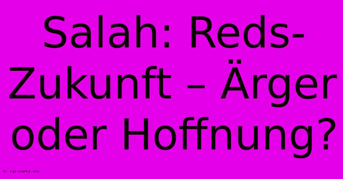 Salah: Reds-Zukunft – Ärger Oder Hoffnung?