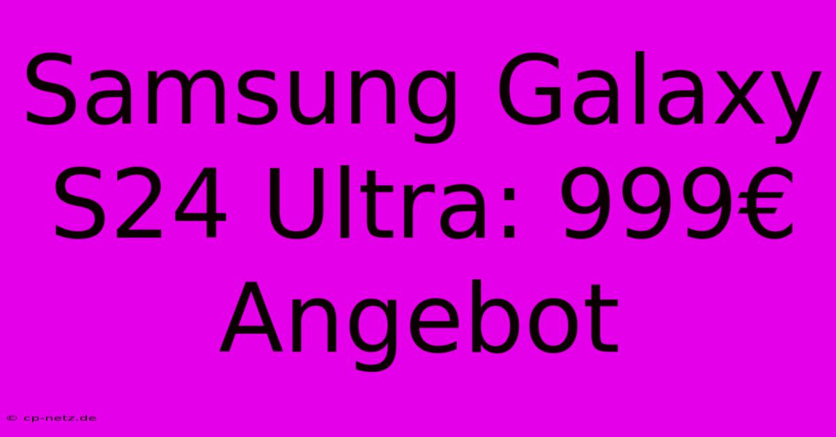 Samsung Galaxy S24 Ultra: 999€ Angebot