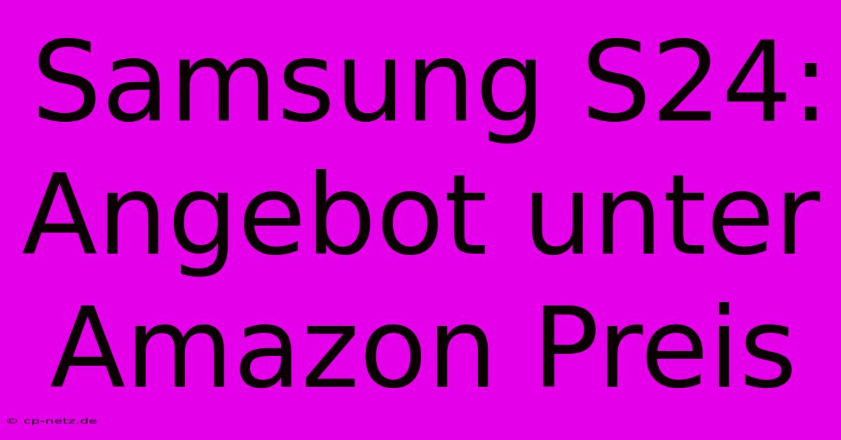 Samsung S24: Angebot Unter Amazon Preis