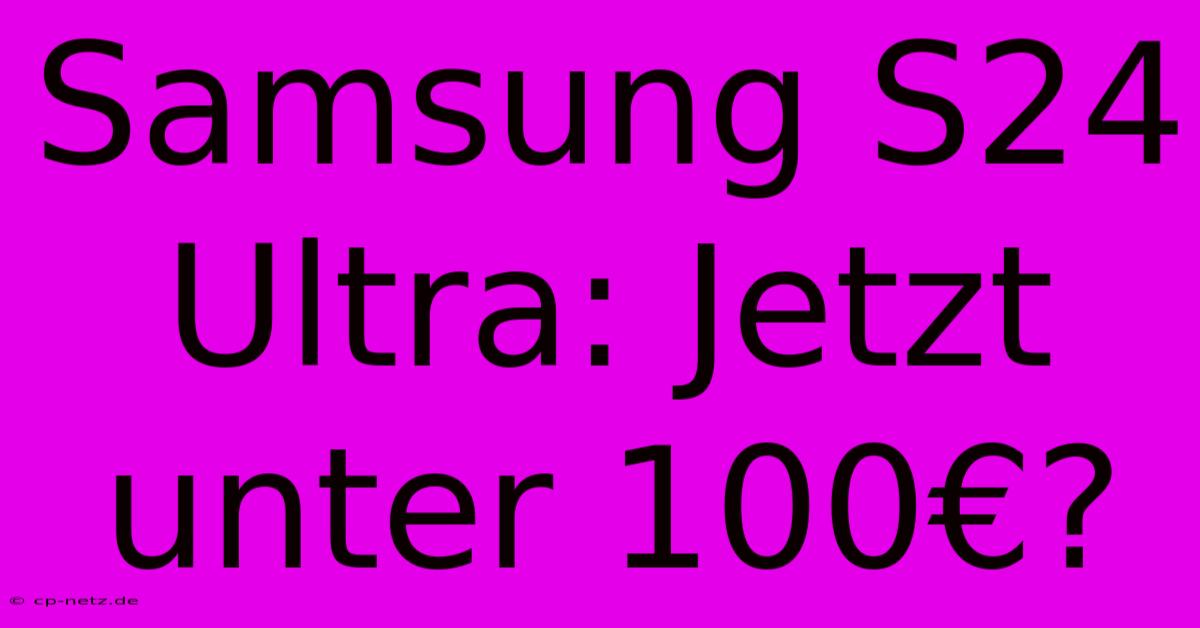 Samsung S24 Ultra: Jetzt Unter 100€?