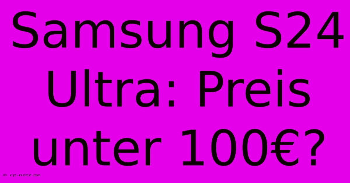 Samsung S24 Ultra: Preis Unter 100€?