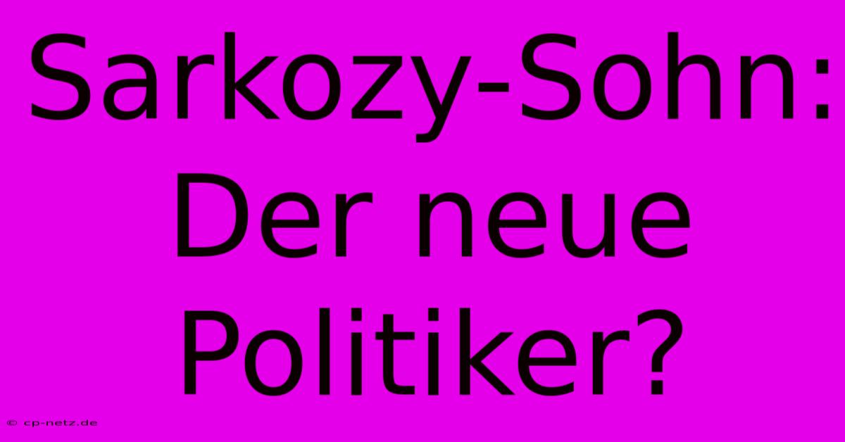 Sarkozy-Sohn:  Der Neue Politiker?