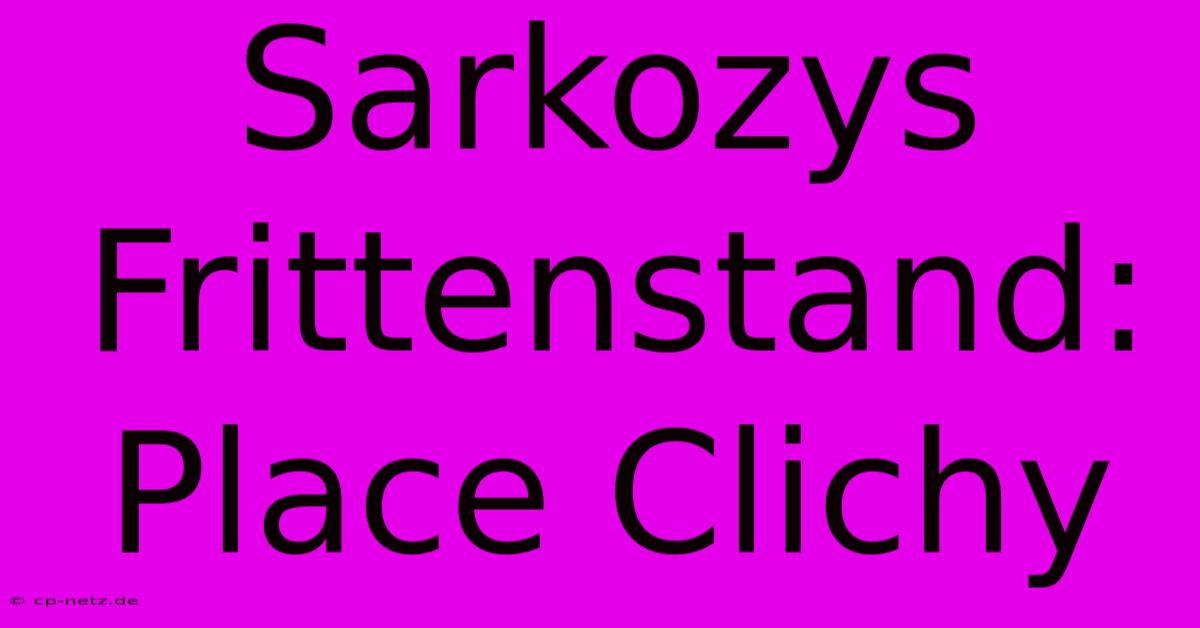 Sarkozys Frittenstand: Place Clichy