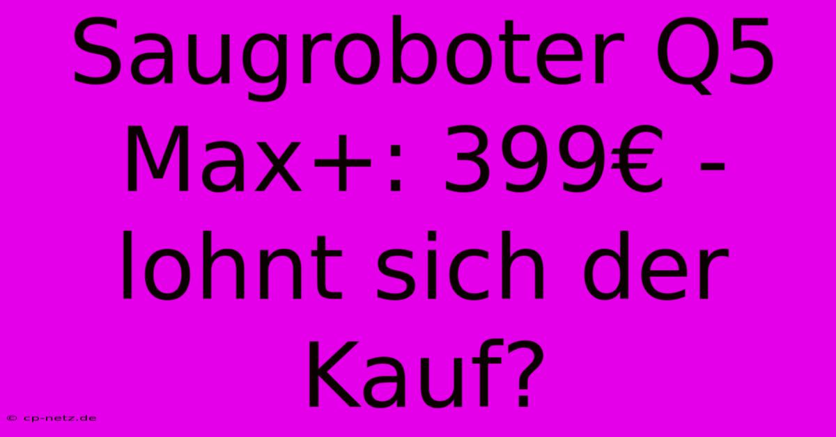 Saugroboter Q5 Max+: 399€ - Lohnt Sich Der Kauf?