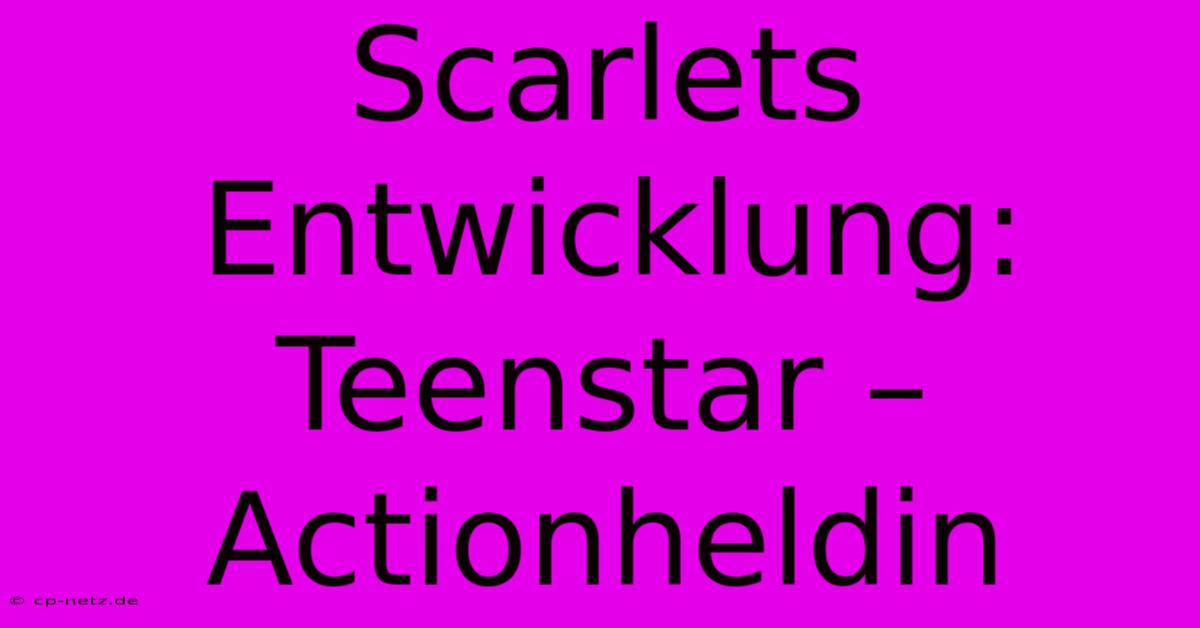 Scarlets Entwicklung: Teenstar – Actionheldin