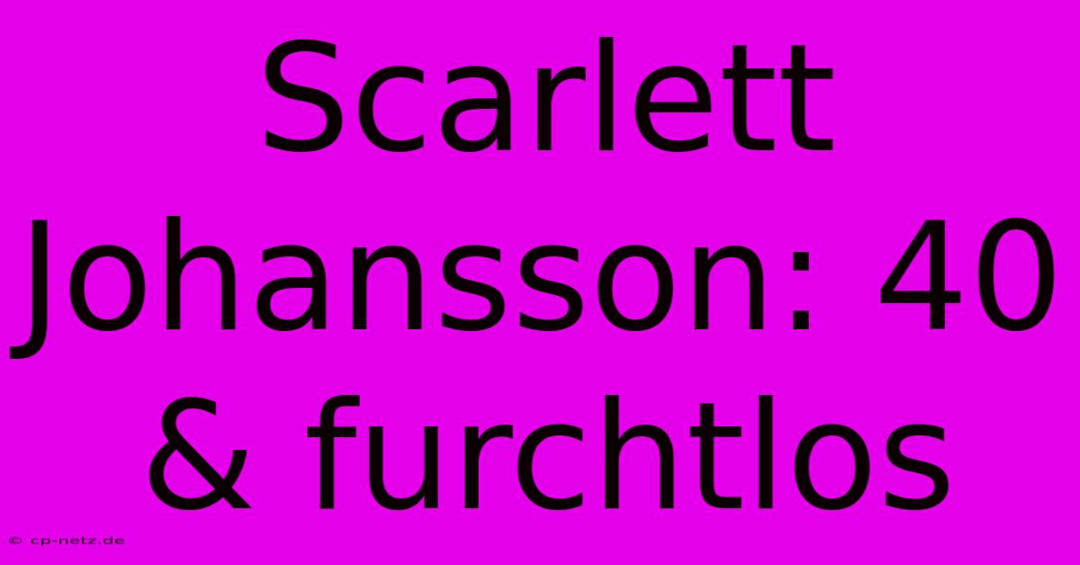 Scarlett Johansson: 40 & Furchtlos