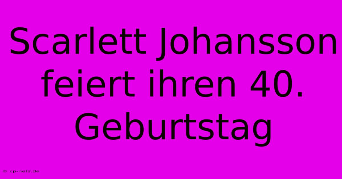 Scarlett Johansson Feiert Ihren 40. Geburtstag