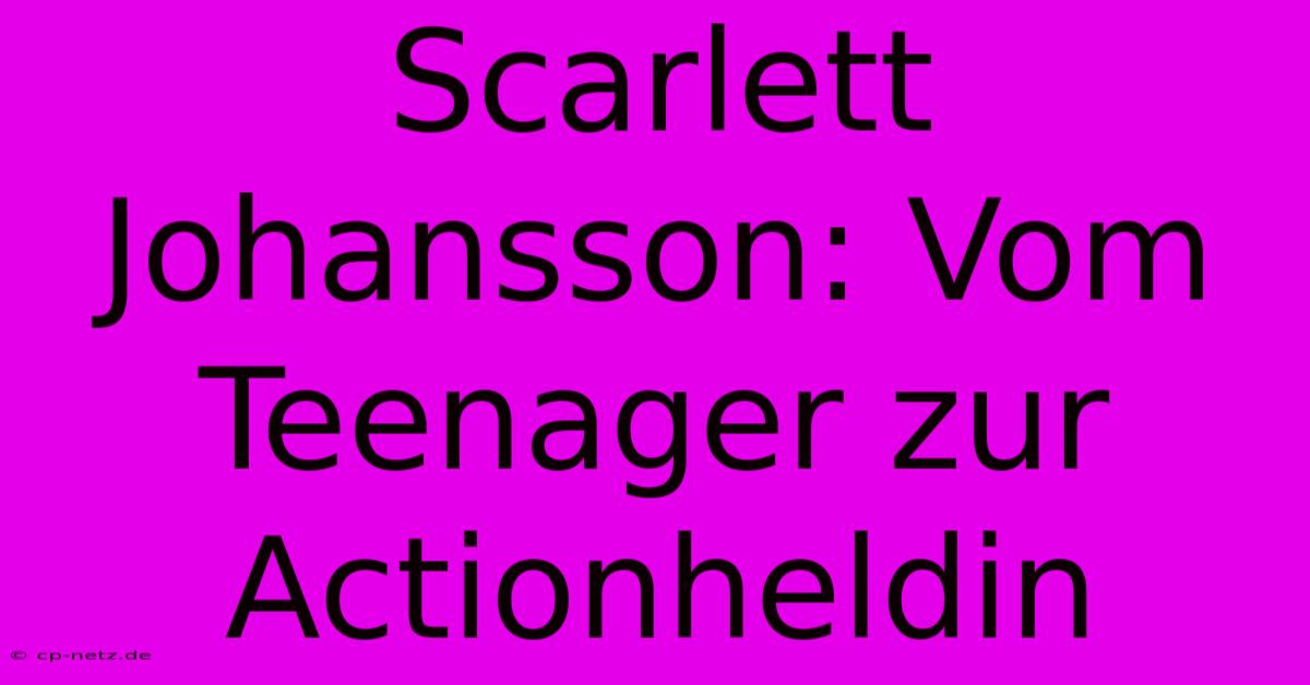 Scarlett Johansson: Vom Teenager Zur Actionheldin