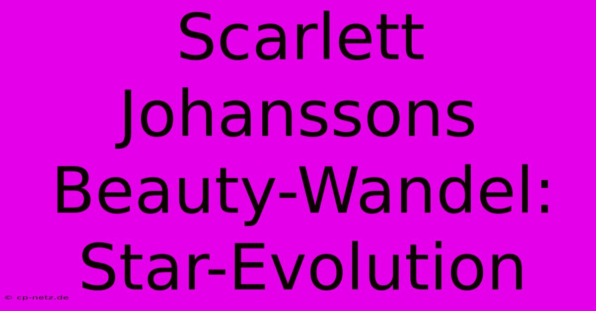 Scarlett Johanssons Beauty-Wandel: Star-Evolution