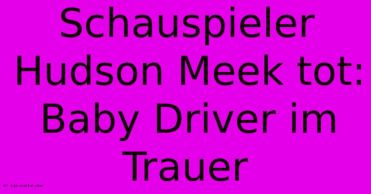 Schauspieler Hudson Meek Tot: Baby Driver Im Trauer