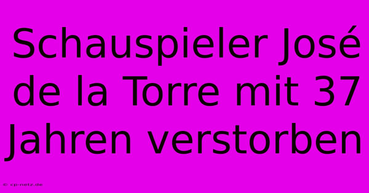 Schauspieler José De La Torre Mit 37 Jahren Verstorben