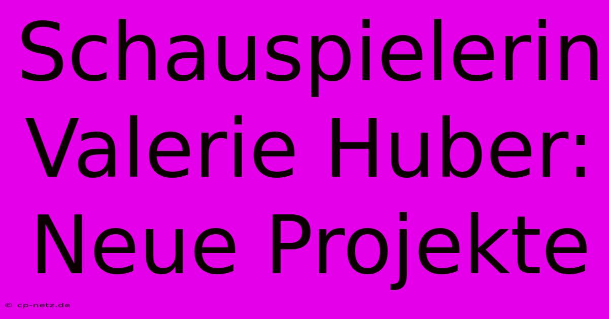 Schauspielerin Valerie Huber: Neue Projekte