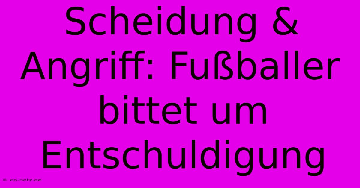 Scheidung & Angriff: Fußballer Bittet Um Entschuldigung