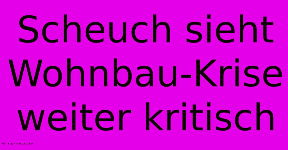 Scheuch Sieht Wohnbau-Krise Weiter Kritisch