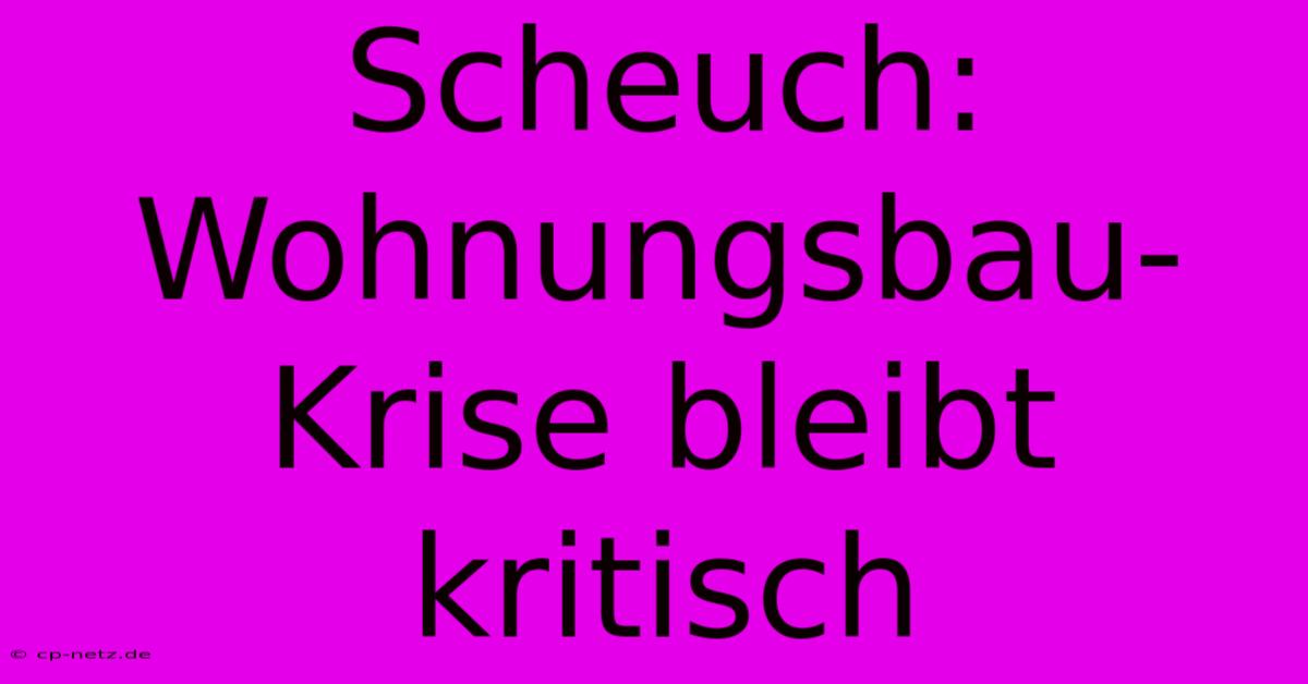 Scheuch: Wohnungsbau-Krise Bleibt Kritisch