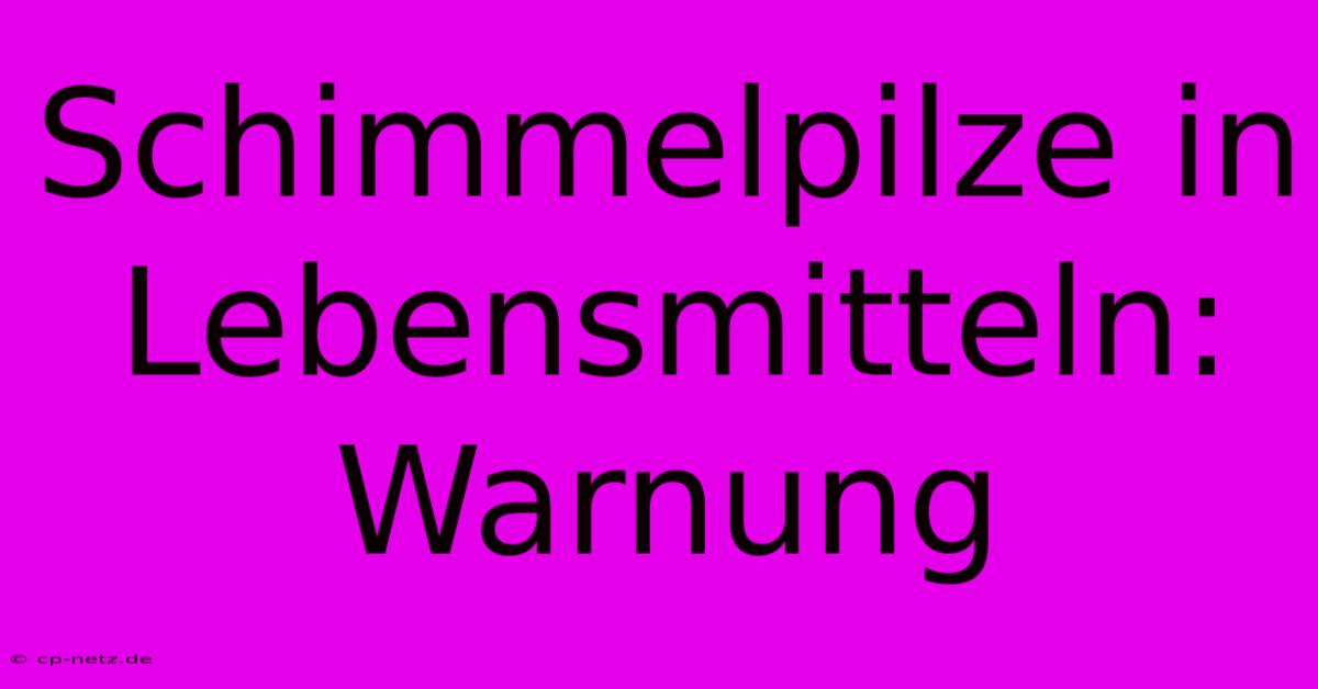 Schimmelpilze In Lebensmitteln: Warnung