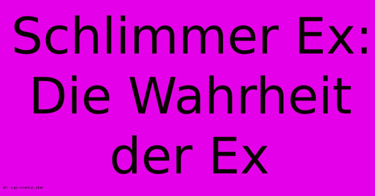 Schlimmer Ex: Die Wahrheit Der Ex