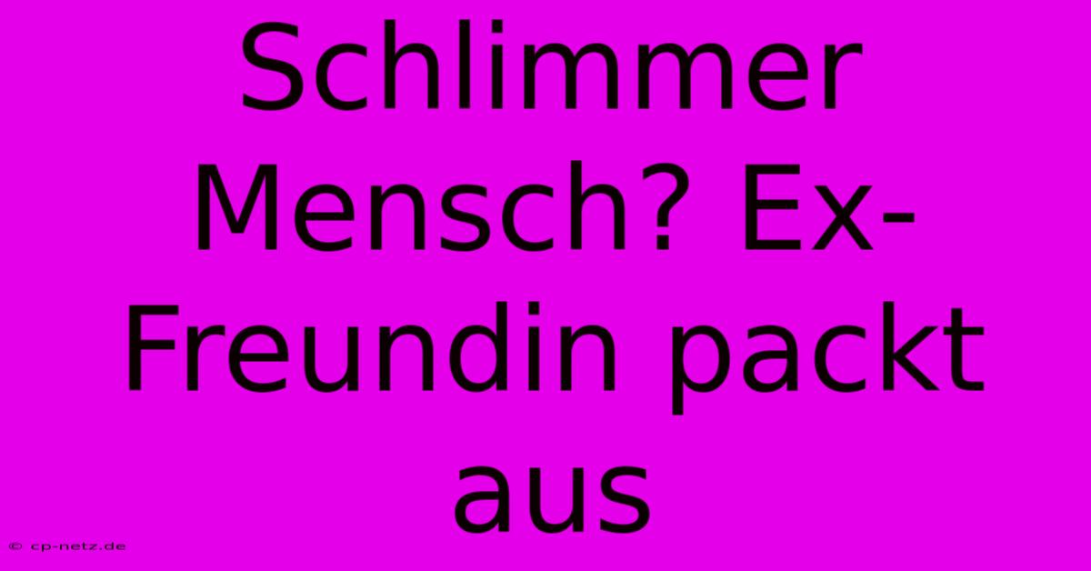 Schlimmer Mensch? Ex-Freundin Packt Aus