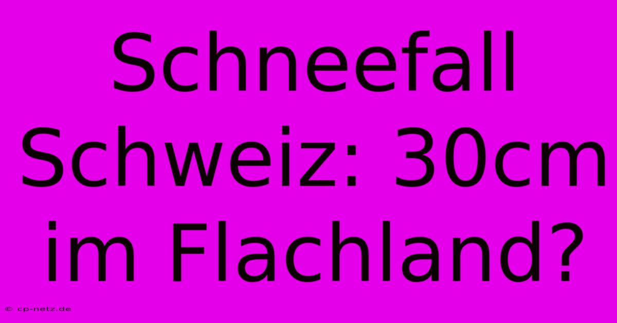 Schneefall Schweiz: 30cm Im Flachland?