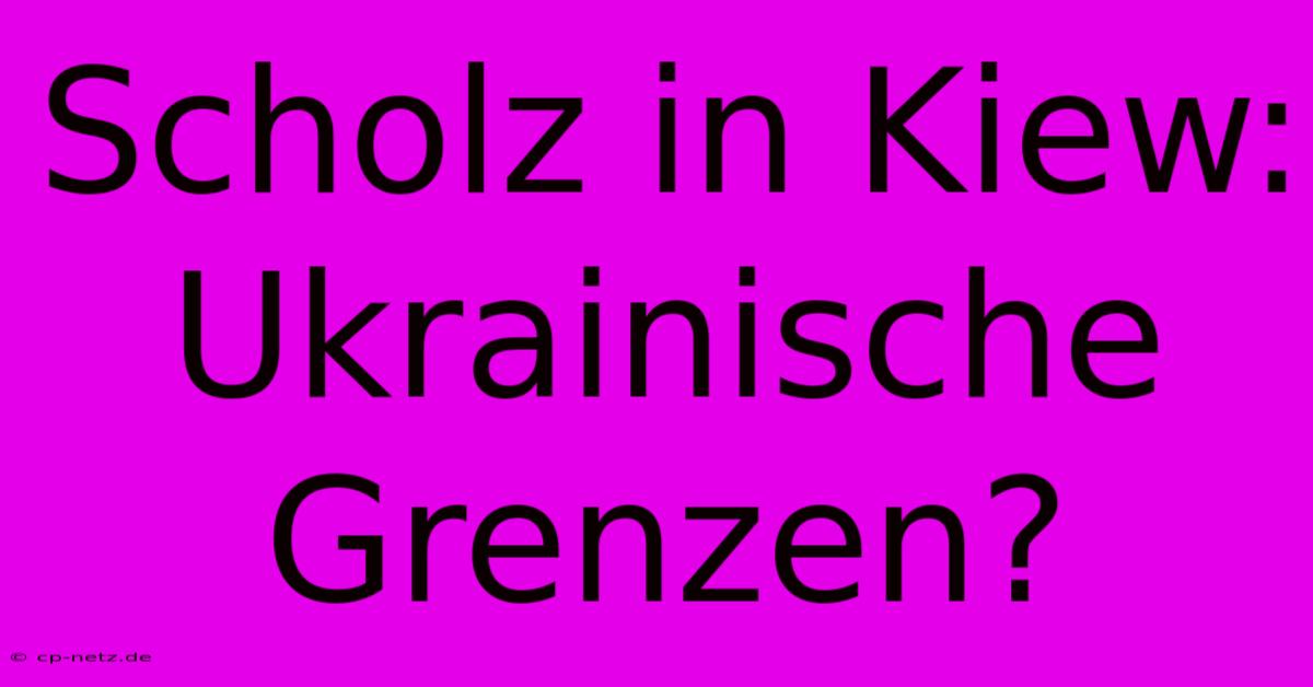 Scholz In Kiew: Ukrainische Grenzen?