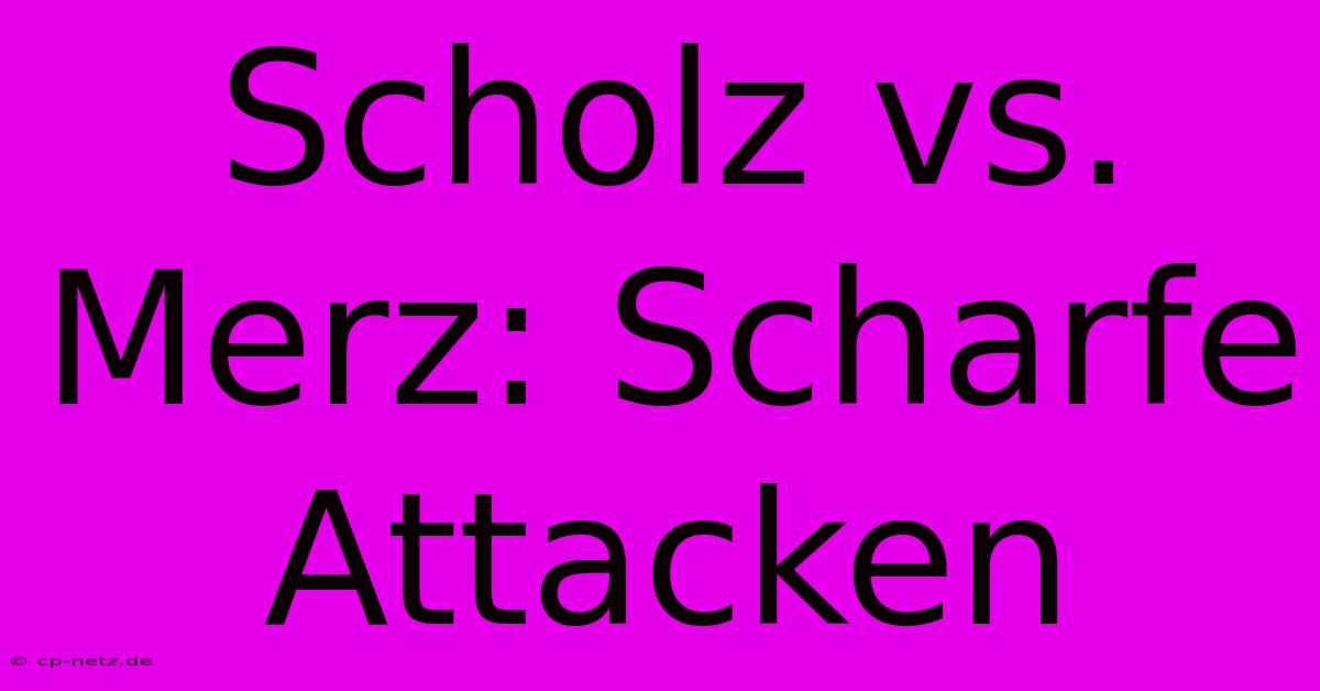 Scholz Vs. Merz: Scharfe Attacken