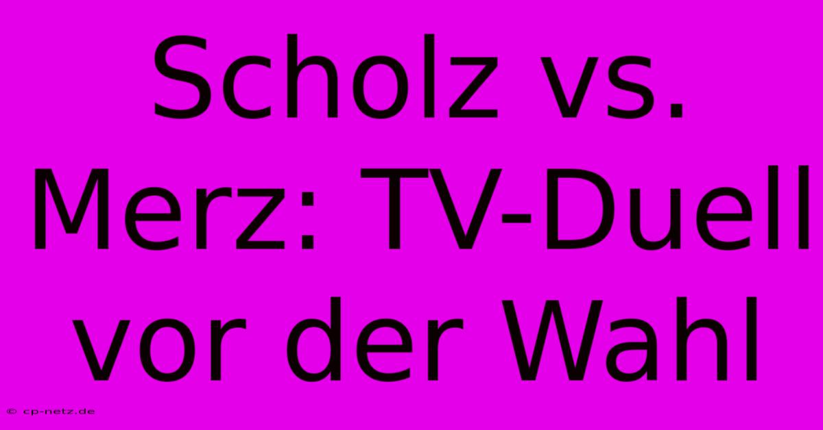 Scholz Vs. Merz: TV-Duell Vor Der Wahl