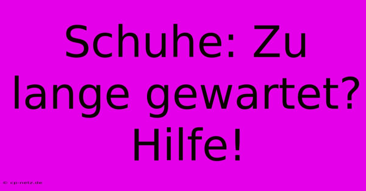 Schuhe: Zu Lange Gewartet?  Hilfe!