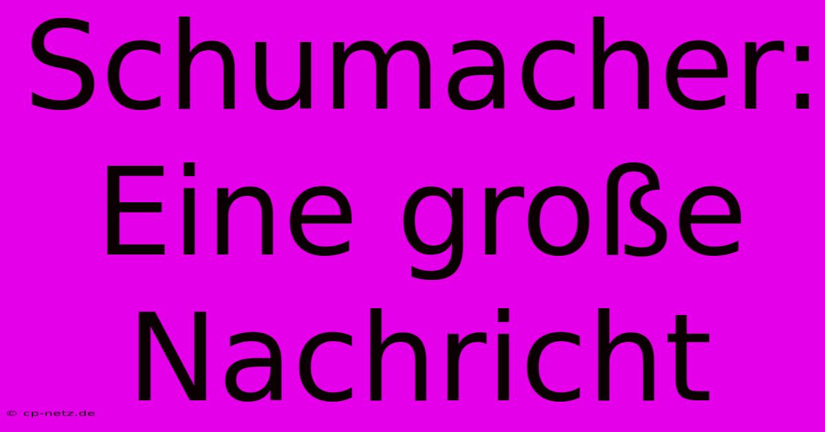 Schumacher: Eine Große Nachricht