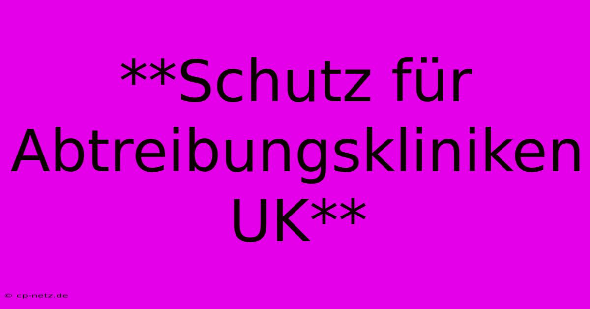 **Schutz Für Abtreibungskliniken UK**