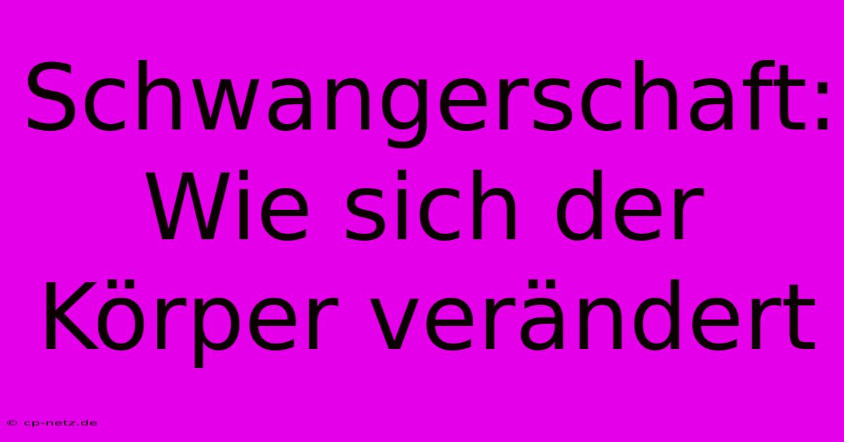 Schwangerschaft: Wie Sich Der Körper Verändert