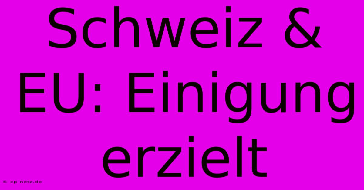 Schweiz & EU: Einigung Erzielt