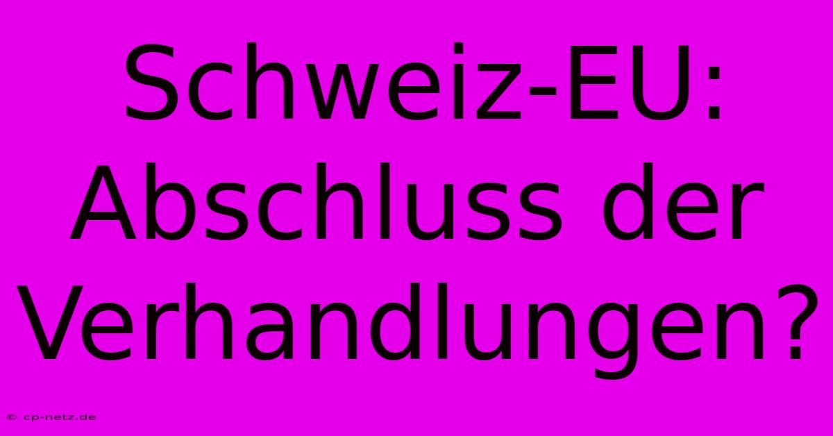 Schweiz-EU: Abschluss Der Verhandlungen?