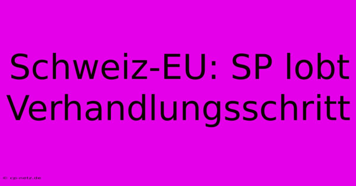 Schweiz-EU: SP Lobt Verhandlungsschritt