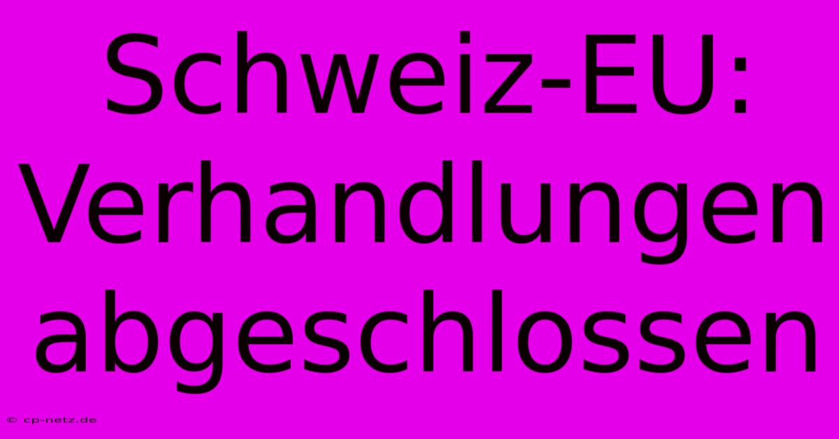 Schweiz-EU: Verhandlungen Abgeschlossen