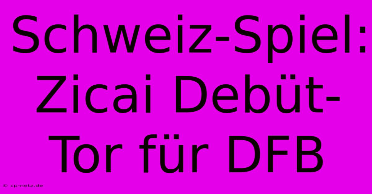 Schweiz-Spiel: Zicai Debüt-Tor Für DFB