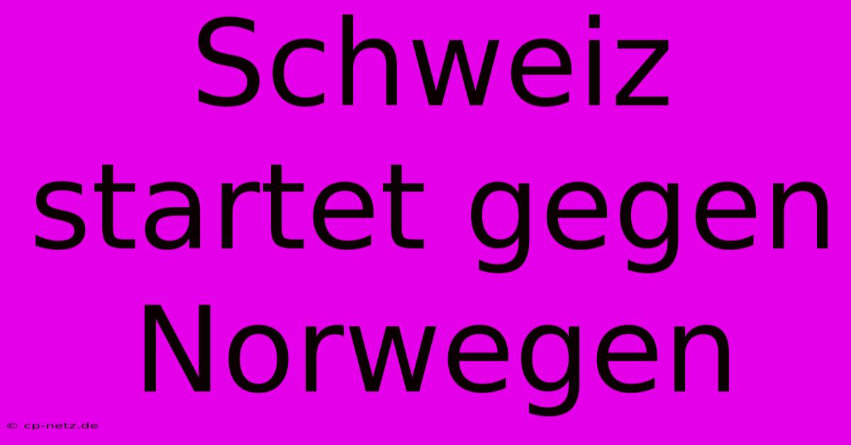 Schweiz Startet Gegen Norwegen