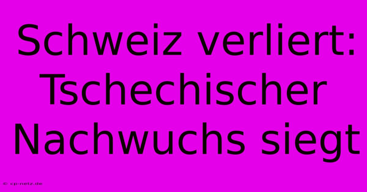 Schweiz Verliert: Tschechischer Nachwuchs Siegt