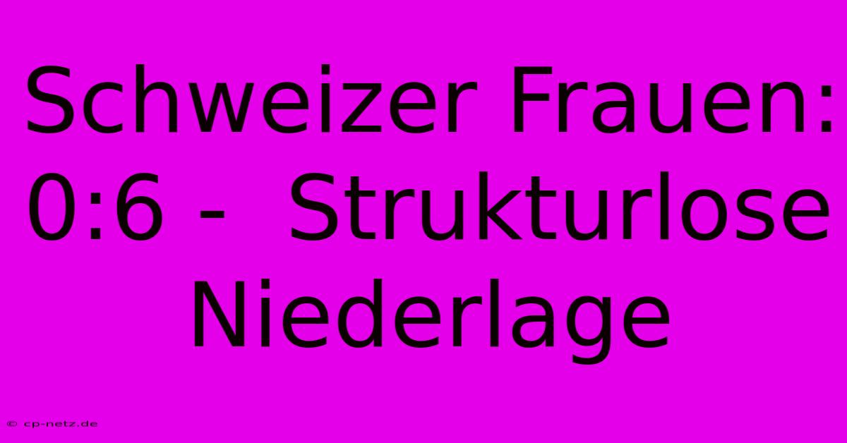 Schweizer Frauen: 0:6 -  Strukturlose Niederlage