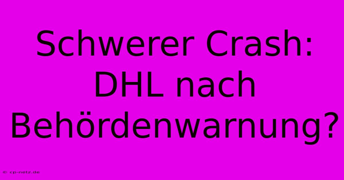 Schwerer Crash: DHL Nach Behördenwarnung?