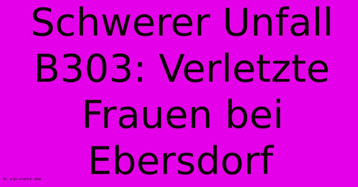 Schwerer Unfall B303: Verletzte Frauen Bei Ebersdorf