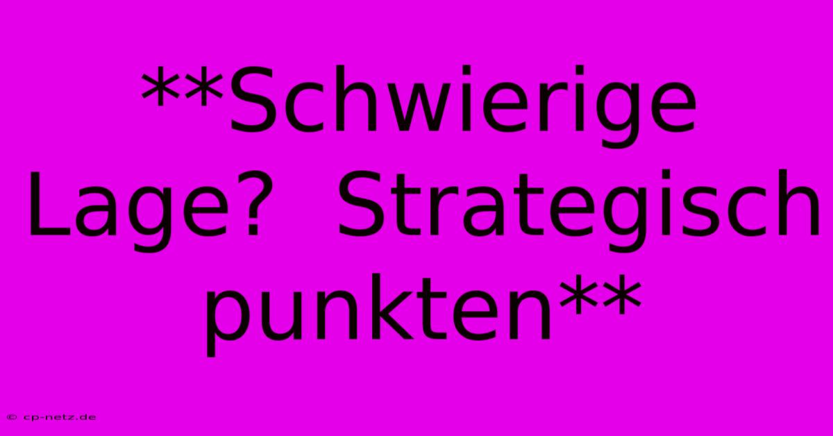 **Schwierige Lage?  Strategisch Punkten**