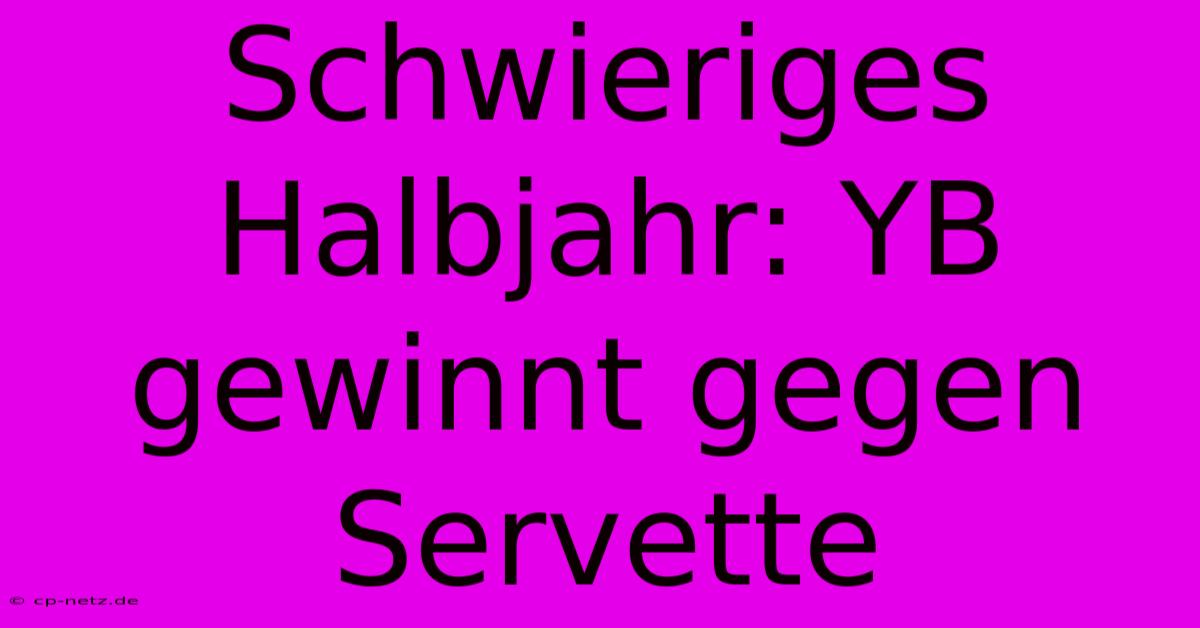 Schwieriges Halbjahr: YB Gewinnt Gegen Servette