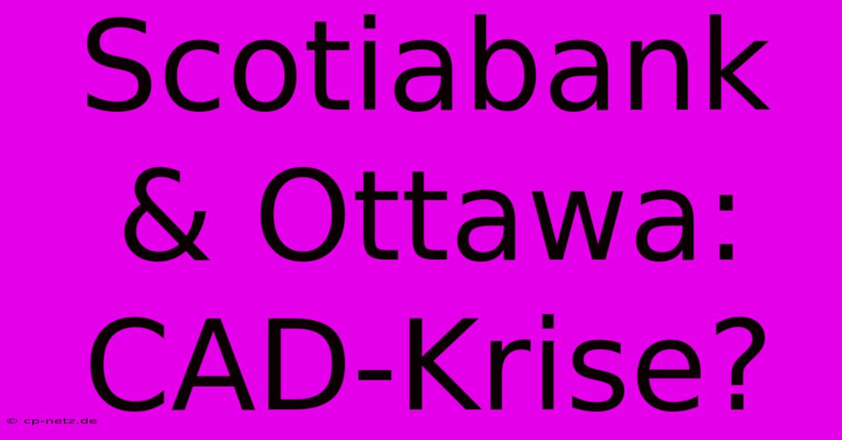 Scotiabank & Ottawa: CAD-Krise?