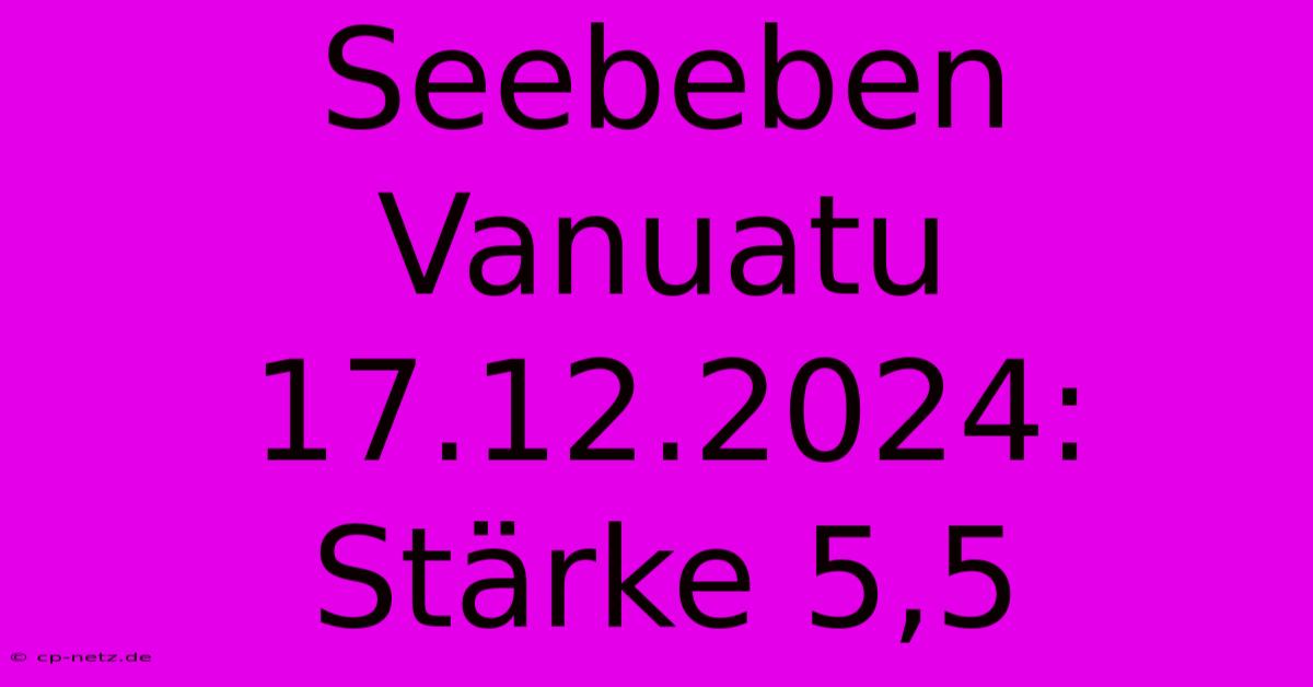 Seebeben Vanuatu 17.12.2024: Stärke 5,5