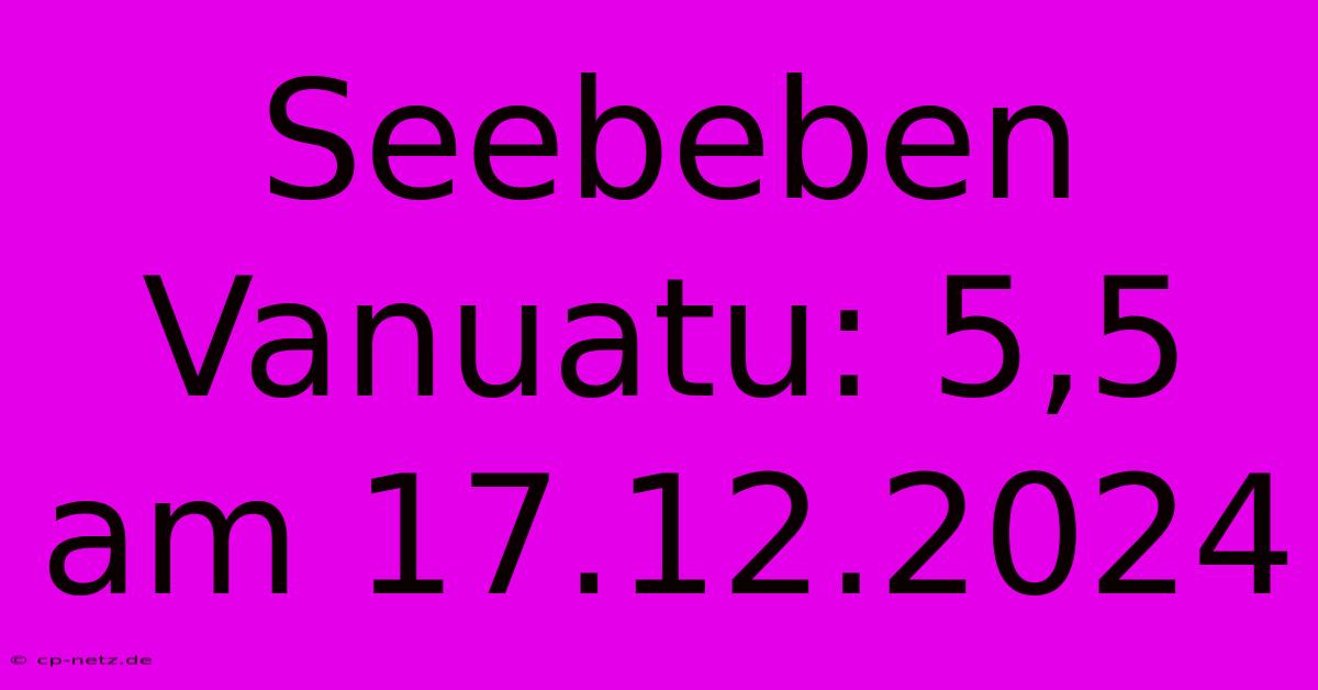 Seebeben Vanuatu: 5,5 Am 17.12.2024