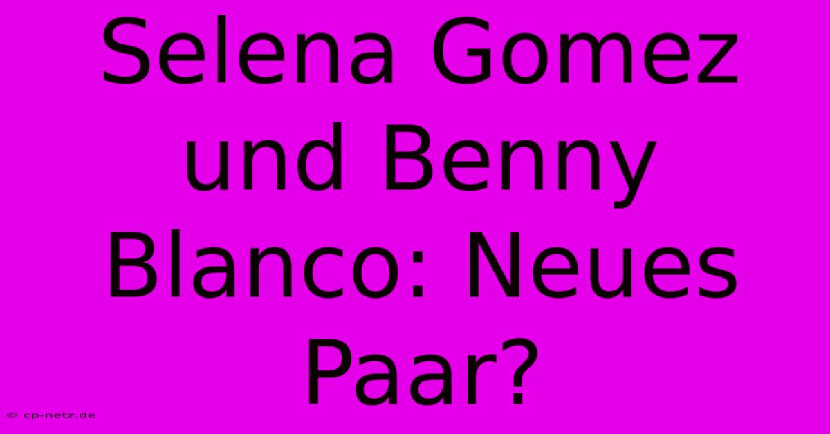 Selena Gomez Und Benny Blanco: Neues Paar?