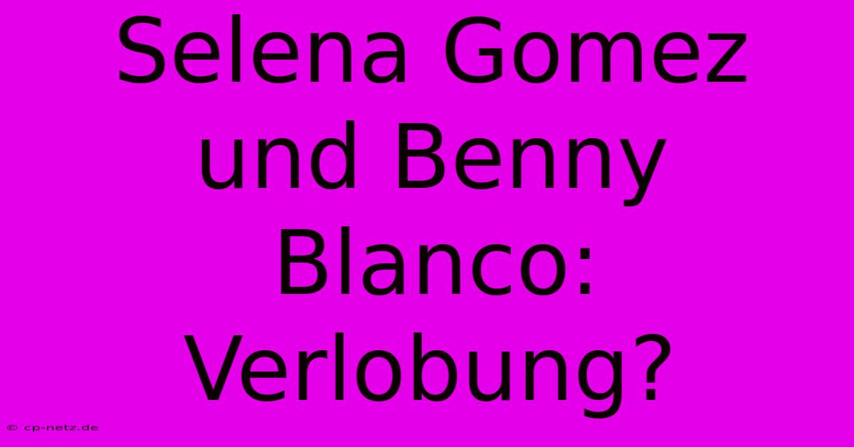 Selena Gomez Und Benny Blanco: Verlobung?